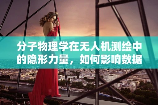 分子物理学在无人机测绘中的隐形力量，如何影响数据精度？