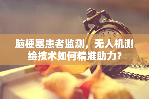 脑梗塞患者监测，无人机测绘技术如何精准助力？