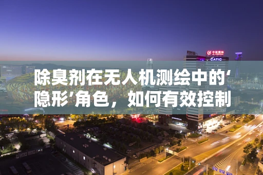 除臭剂在无人机测绘中的‘隐形’角色，如何有效控制飞行器异味？