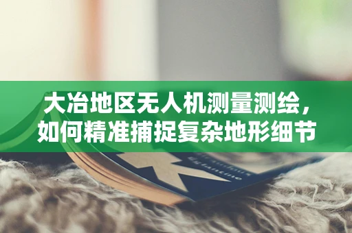 大冶地区无人机测量测绘，如何精准捕捉复杂地形细节？