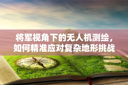 将军视角下的无人机测绘，如何精准应对复杂地形挑战？