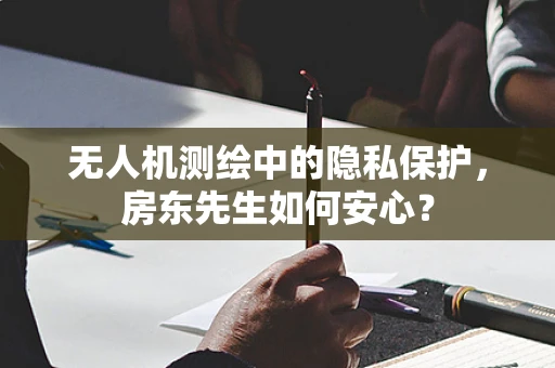 无人机测绘中的隐私保护，房东先生如何安心？