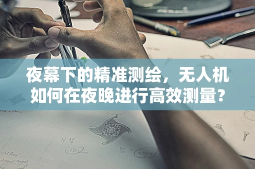 夜幕下的精准测绘，无人机如何在夜晚进行高效测量？