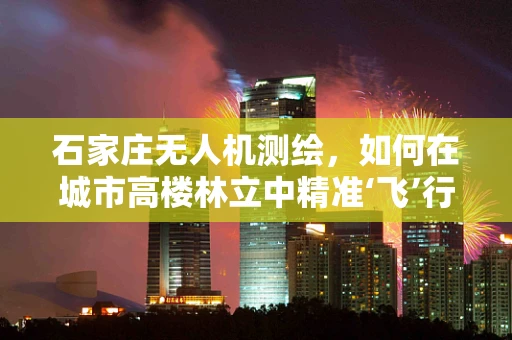 石家庄无人机测绘，如何在城市高楼林立中精准‘飞’行？