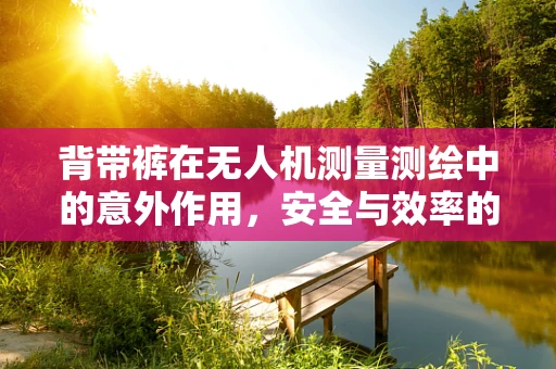背带裤在无人机测量测绘中的意外作用，安全与效率的双重保障？