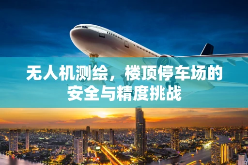 无人机测绘，楼顶停车场的安全与精度挑战