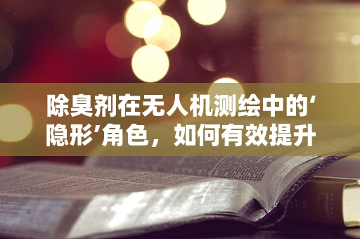 除臭剂在无人机测绘中的‘隐形’角色，如何有效提升作业环境？