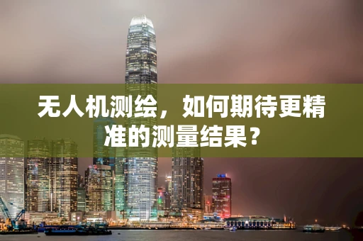 无人机测绘，如何期待更精准的测量结果？