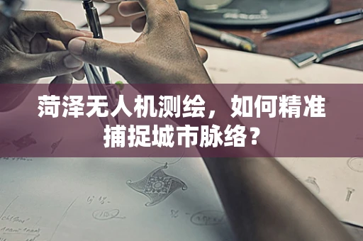 菏泽无人机测绘，如何精准捕捉城市脉络？