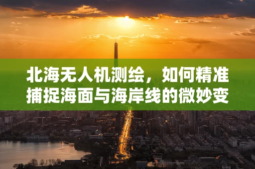 北海无人机测绘，如何精准捕捉海面与海岸线的微妙变化？
