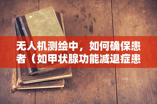无人机测绘中，如何确保患者（如甲状腺功能减退症患者）的安全？