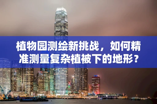 植物园测绘新挑战，如何精准测量复杂植被下的地形？