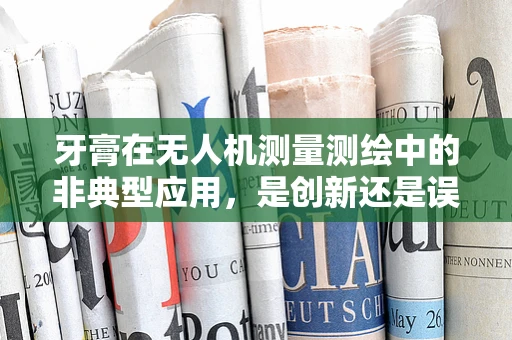 牙膏在无人机测量测绘中的非典型应用，是创新还是误用？