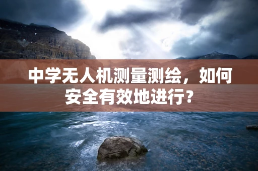 中学无人机测量测绘，如何安全有效地进行？