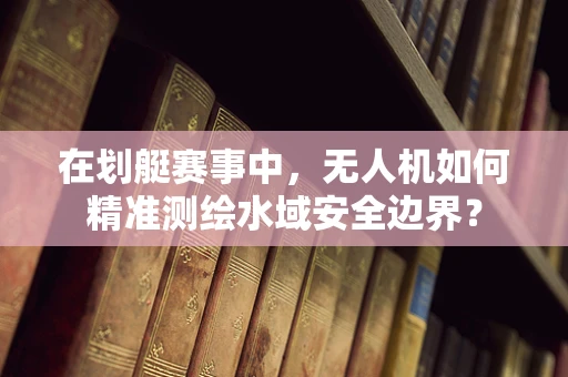 在划艇赛事中，无人机如何精准测绘水域安全边界？