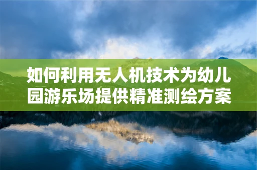 如何利用无人机技术为幼儿园游乐场提供精准测绘方案？