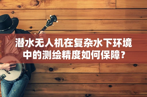 潜水无人机在复杂水下环境中的测绘精度如何保障？