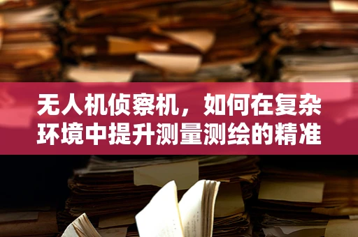 无人机侦察机，如何在复杂环境中提升测量测绘的精准度？