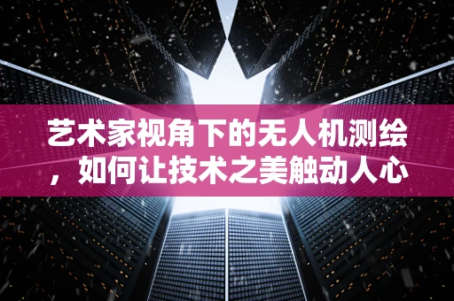 艺术家视角下的无人机测绘，如何让技术之美触动人心？