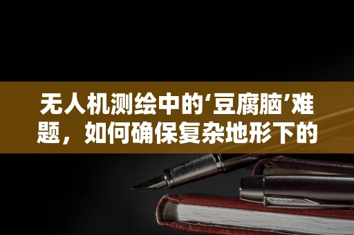无人机测绘中的‘豆腐脑’难题，如何确保复杂地形下的精准测量？