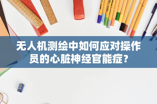 无人机测绘中如何应对操作员的心脏神经官能症？