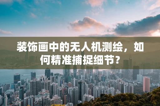 装饰画中的无人机测绘，如何精准捕捉细节？
