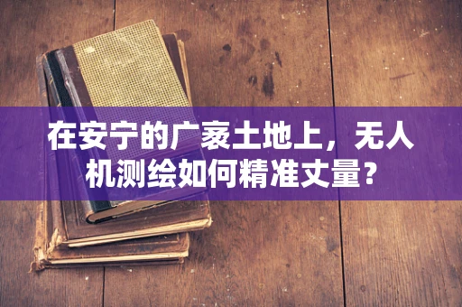 在安宁的广袤土地上，无人机测绘如何精准丈量？
