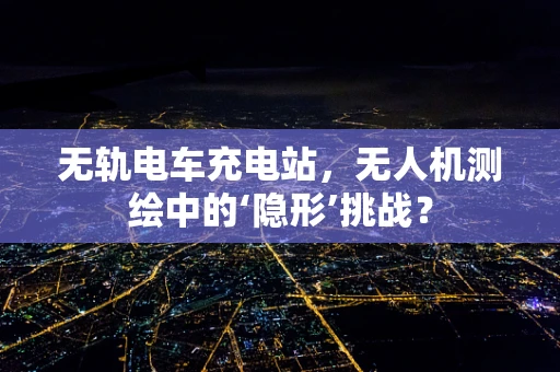 无轨电车充电站，无人机测绘中的‘隐形’挑战？