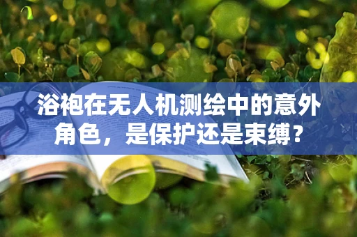 浴袍在无人机测绘中的意外角色，是保护还是束缚？