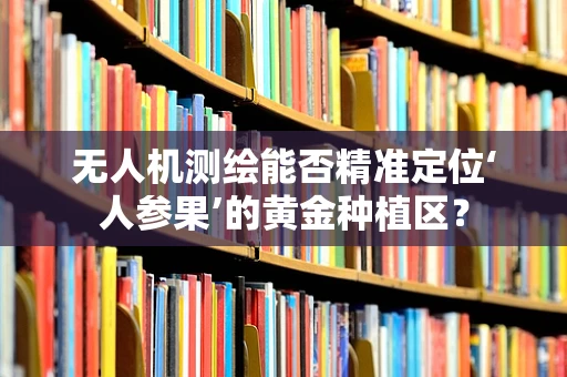 无人机测绘能否精准定位‘人参果’的黄金种植区？