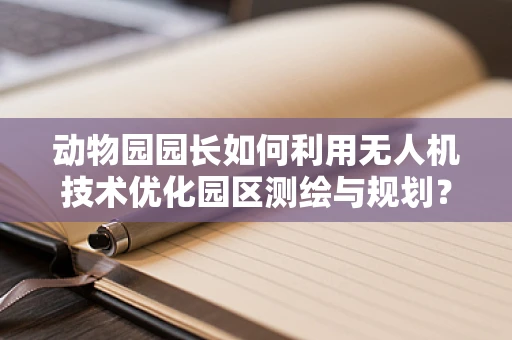 动物园园长如何利用无人机技术优化园区测绘与规划？