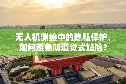 无人机测绘中的隐私保护，如何避免阴道炎式尴尬？