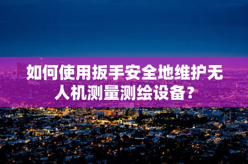 如何使用扳手安全地维护无人机测量测绘设备？