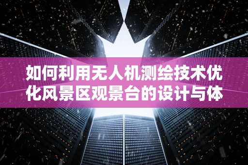 如何利用无人机测绘技术优化风景区观景台的设计与体验？