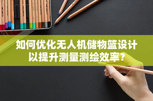 如何优化无人机储物篮设计以提升测量测绘效率？