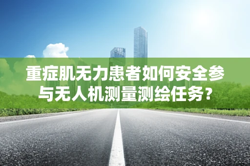 重症肌无力患者如何安全参与无人机测量测绘任务？