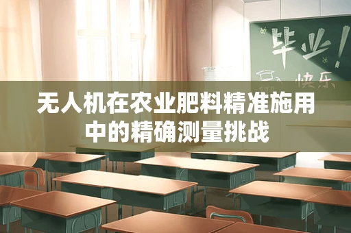 无人机在农业肥料精准施用中的精确测量挑战