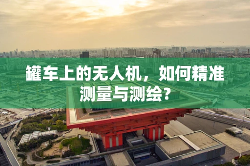 罐车上的无人机，如何精准测量与测绘？