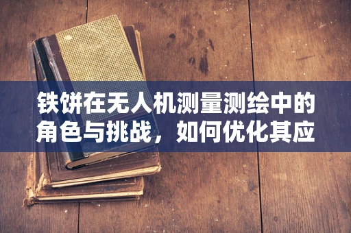 铁饼在无人机测量测绘中的角色与挑战，如何优化其应用效能？