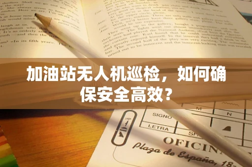 加油站无人机巡检，如何确保安全高效？