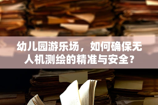幼儿园游乐场，如何确保无人机测绘的精准与安全？