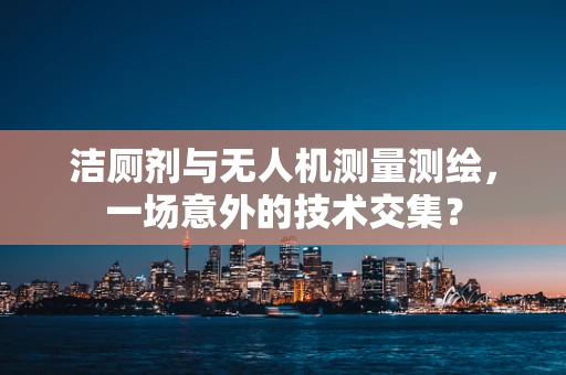 洁厕剂与无人机测量测绘，一场意外的技术交集？