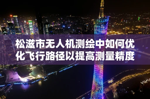 松滋市无人机测绘中如何优化飞行路径以提高测量精度？