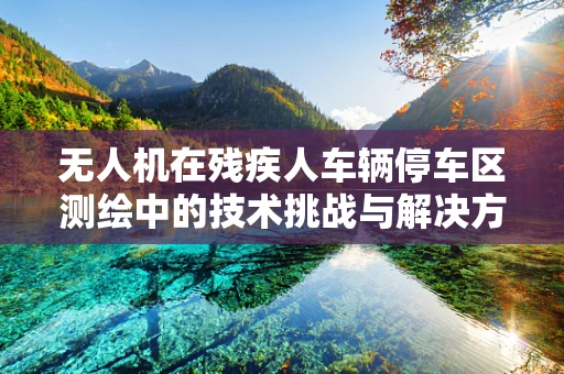 无人机在残疾人车辆停车区测绘中的技术挑战与解决方案