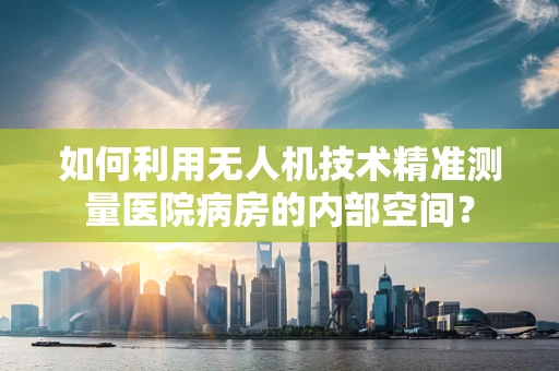 如何利用无人机技术精准测量医院病房的内部空间？
