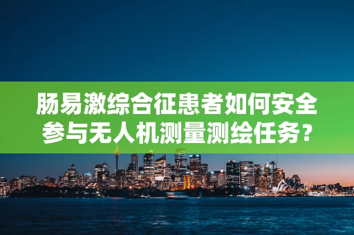 肠易激综合征患者如何安全参与无人机测量测绘任务？
