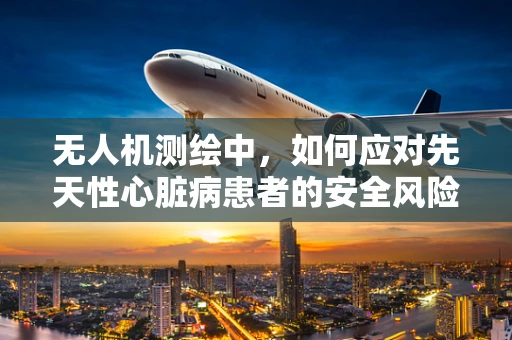 无人机测绘中，如何应对先天性心脏病患者的安全风险？