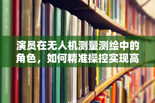 演员在无人机测量测绘中的角色，如何精准操控实现高效作业？