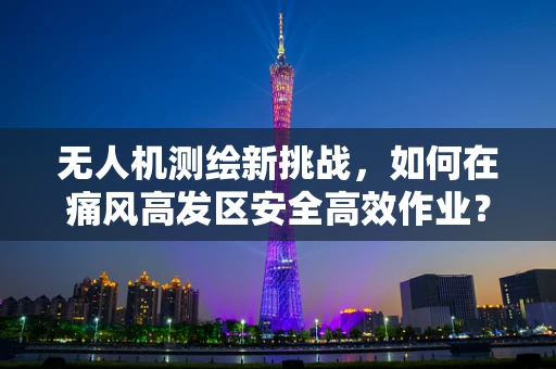 无人机测绘新挑战，如何在痛风高发区安全高效作业？