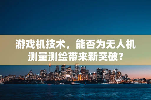 游戏机技术，能否为无人机测量测绘带来新突破？